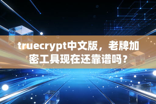 truecrypt中文版，老牌加密工具现在还靠谱吗？