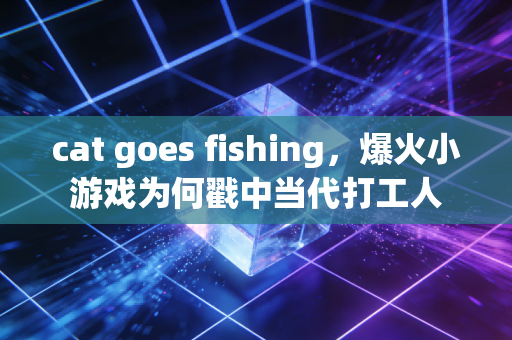 cat goes fishing，爆火小游戏为何戳中当代打工人