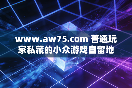 www.aw75.com 普通玩家私藏的小众游戏自留地