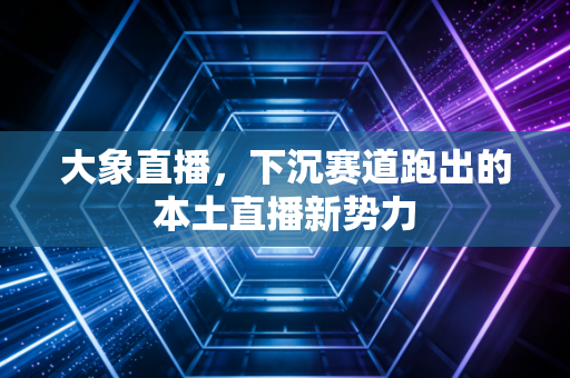 大象直播，下沉赛道跑出的本土直播新势力