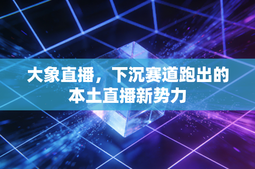 大象直播，下沉赛道跑出的本土直播新势力