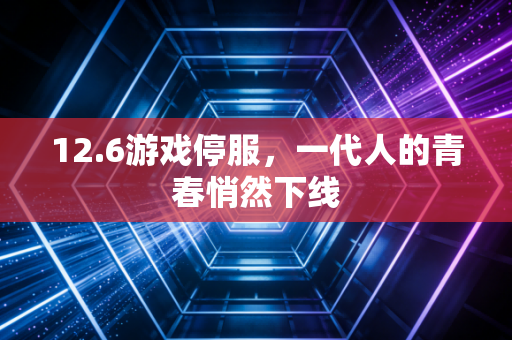 12.6游戏停服，一代人的青春悄然下线