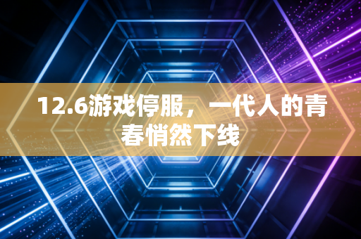 12.6游戏停服，一代人的青春悄然下线