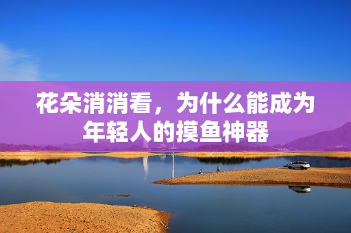 花朵消消看，为什么能成为年轻人的摸鱼神器