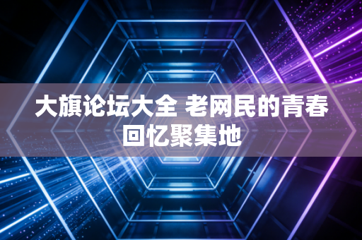 大旗论坛大全 老网民的青春回忆聚集地