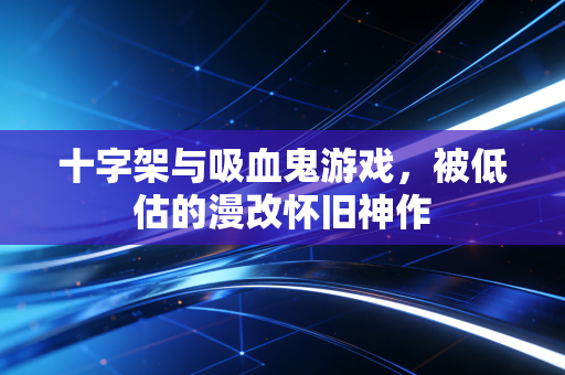 十字架与吸血鬼游戏，被低估的漫改怀旧神作