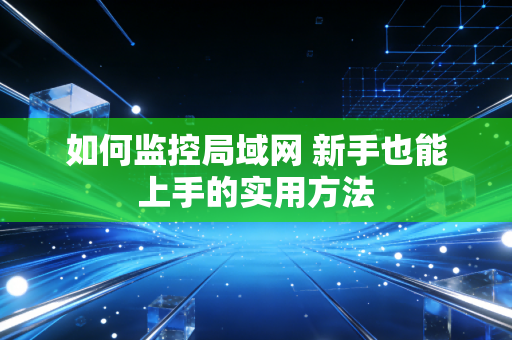 如何监控局域网 新手也能上手的实用方法