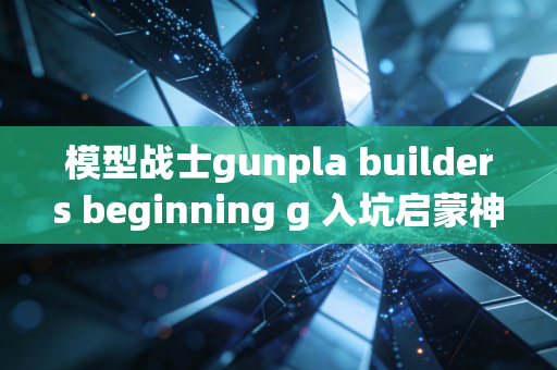 模型战士gunpla builders beginning g 入坑启蒙神作