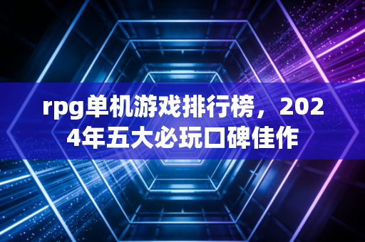 rpg单机游戏排行榜，2024年五大必玩口碑佳作