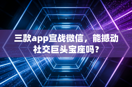 三款app宣战微信，能撼动社交巨头宝座吗？
