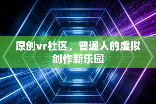 原创vr社区，普通人的虚拟创作新乐园