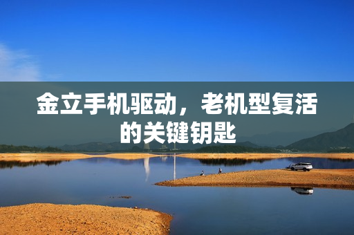 金立手机驱动，老机型复活的关键钥匙