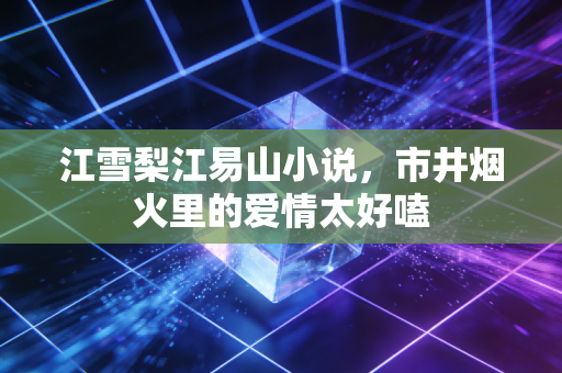 江雪梨江易山小说，市井烟火里的爱情太好嗑
