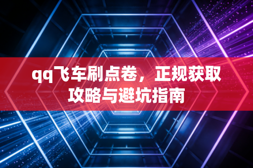 qq飞车刷点卷，正规获取攻略与避坑指南