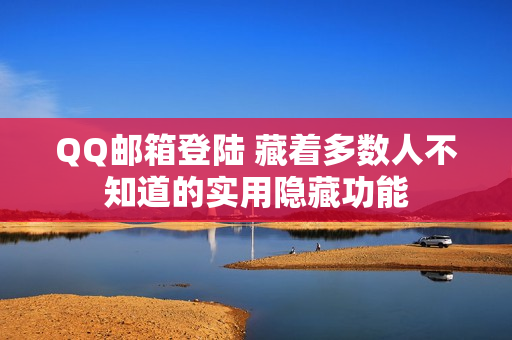 QQ邮箱登陆 藏着多数人不知道的实用隐藏功能