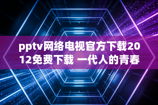 pptv网络电视官方下载2012免费下载 一代人的青春记忆