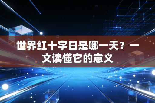 世界红十字日是哪一天？一文读懂它的意义