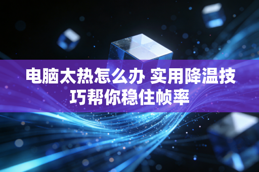 电脑太热怎么办 实用降温技巧帮你稳住帧率
