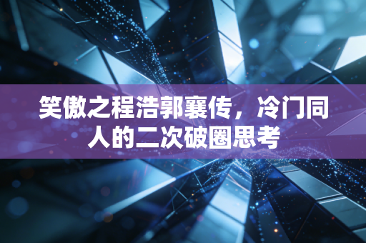 笑傲之程浩郭襄传，冷门同人的二次破圈思考