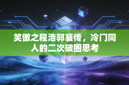 笑傲之程浩郭襄传，冷门同人的二次破圈思考