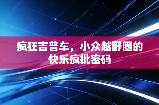 疯狂吉普车，小众越野圈的快乐疯批密码