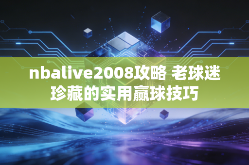 nbalive2008攻略 老球迷珍藏的实用赢球技巧