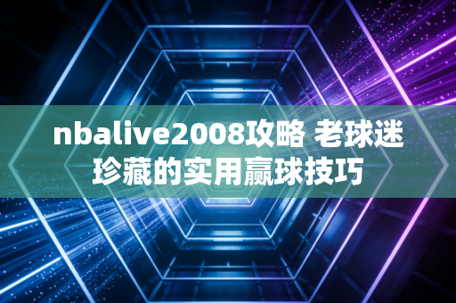 nbalive2008攻略 老球迷珍藏的实用赢球技巧