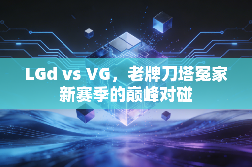 LGd vs VG，老牌刀塔冤家新赛季的巅峰对碰
