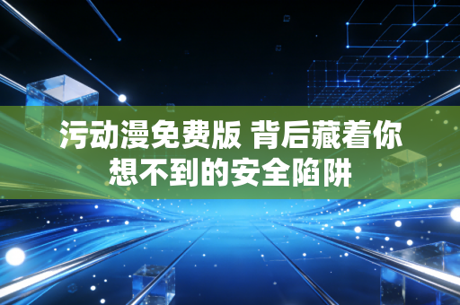 污动漫免费版 背后藏着你想不到的安全陷阱