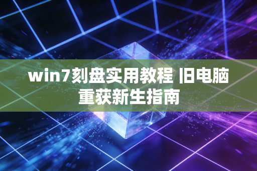 win7刻盘实用教程 旧电脑重获新生指南