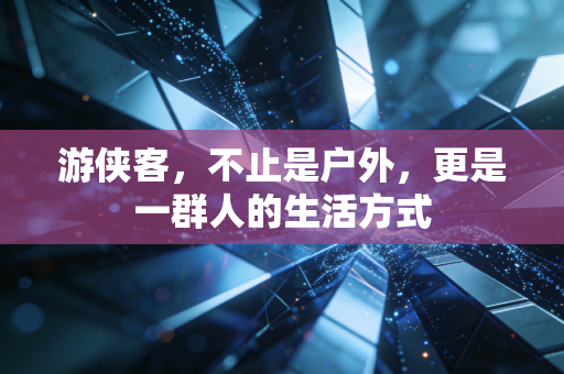 游侠客，不止是户外，更是一群人的生活方式