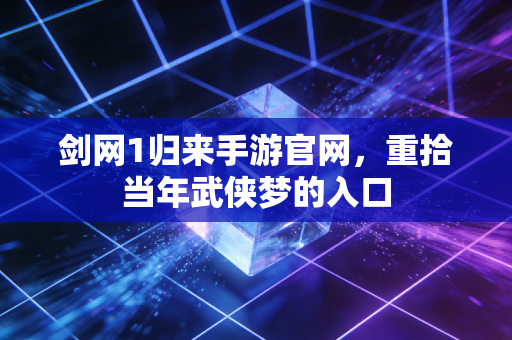 剑网1归来手游官网，重拾当年武侠梦的入口