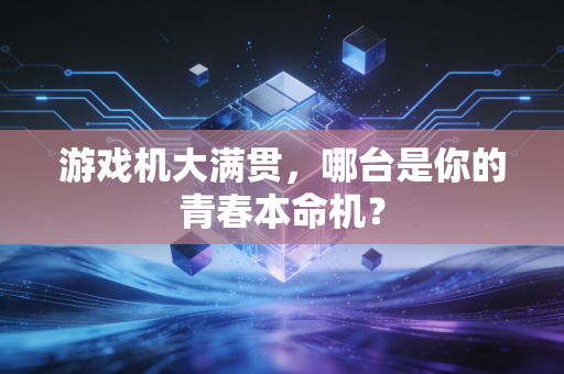 游戏机大满贯，哪台是你的青春本命机？