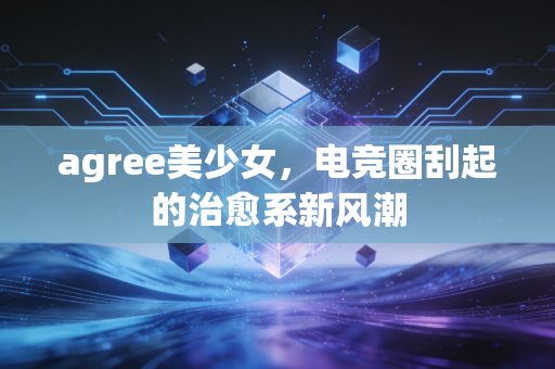 agree美少女，电竞圈刮起的治愈系新风潮