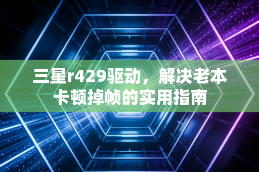 三星r429驱动，解决老本卡顿掉帧的实用指南