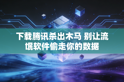 下载腾讯杀出木马 别让流氓软件偷走你的数据