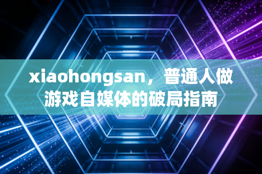 xiaohongsan，普通人做游戏自媒体的破局指南