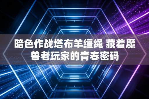 暗色作战塔布羊缰绳 藏着魔兽老玩家的青春密码