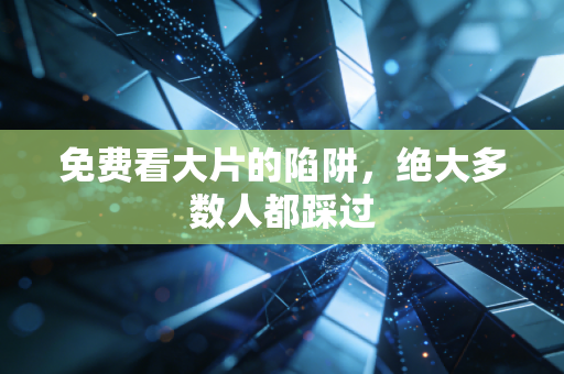 免费看大片的陷阱，绝大多数人都踩过