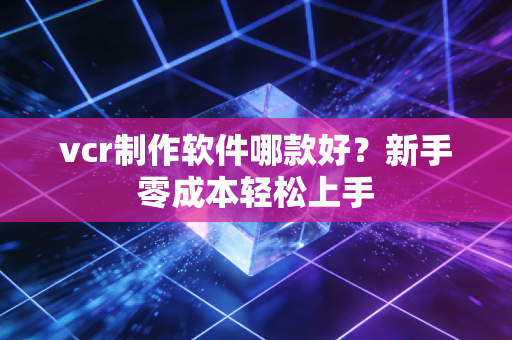 vcr制作软件哪款好？新手零成本轻松上手