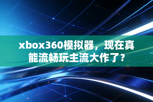 xbox360模拟器，现在真能流畅玩主流大作了？
