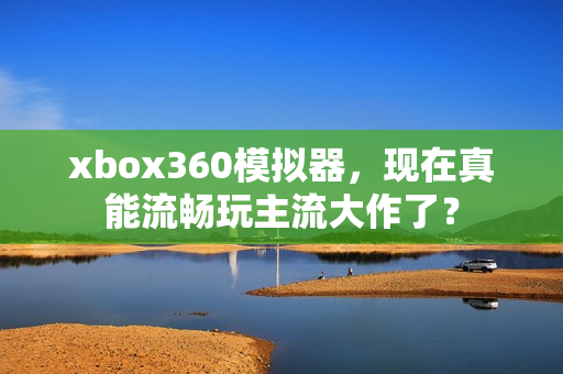 xbox360模拟器，现在真能流畅玩主流大作了？