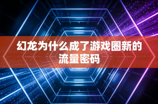 幻龙为什么成了游戏圈新的流量密码
