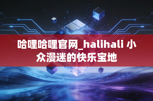 哈哩哈哩官网_halihali 小众漫迷的快乐宝地