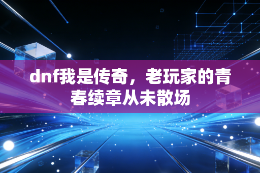 dnf我是传奇，老玩家的青春续章从未散场