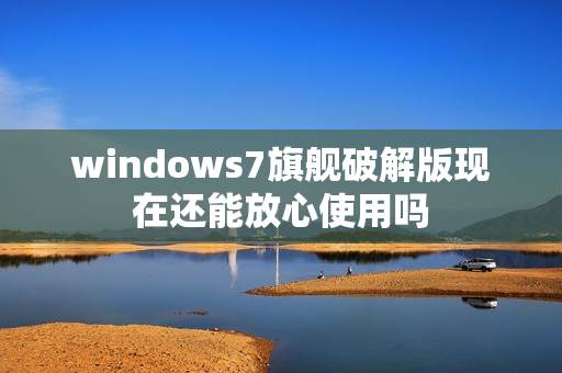 windows7旗舰破解版现在还能放心使用吗