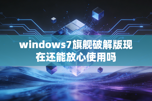 windows7旗舰破解版现在还能放心使用吗