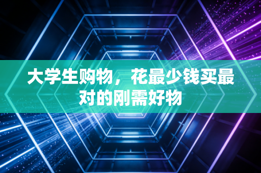 大学生购物，花最少钱买最对的刚需好物