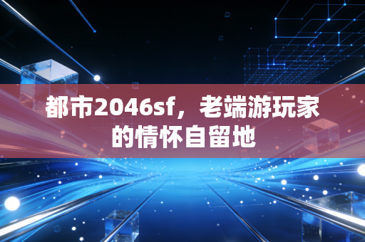 都市2046sf，老端游玩家的情怀自留地