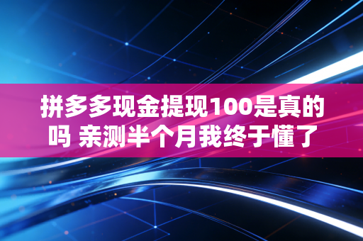 拼多多现金提现100是真的吗 亲测半个月我终于懂了